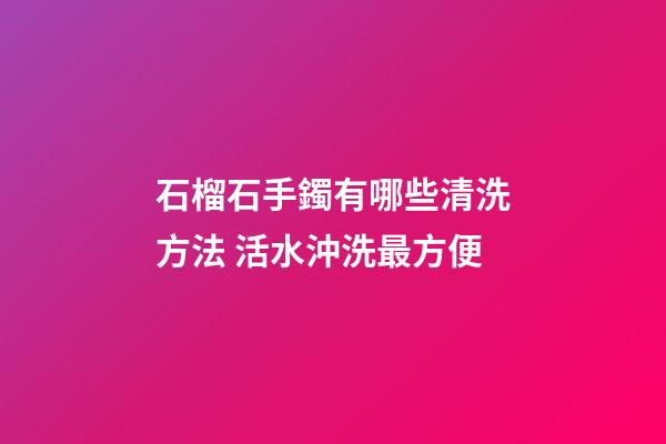 石榴石手鐲有哪些清洗方法 活水沖洗最方便